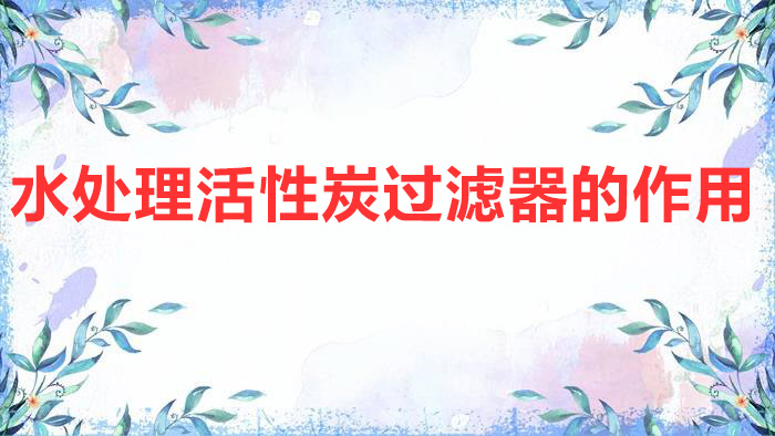 水處理活性炭過濾器的作用（活性炭過濾器的工作原理及作用介紹）