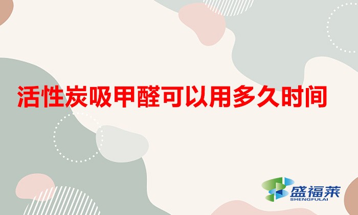 活性炭吸甲醛可以用多久時間(活性炭吸甲醛多久有效)