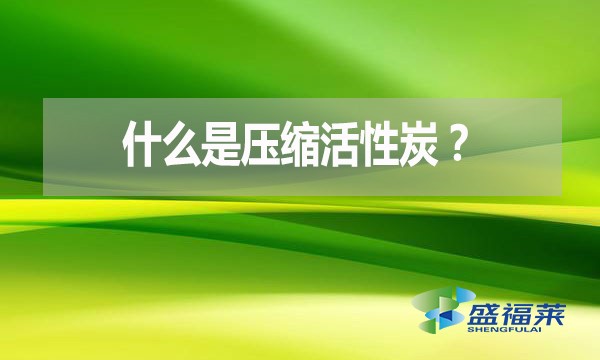 什么是壓縮活性炭？有哪些優(yōu)點？